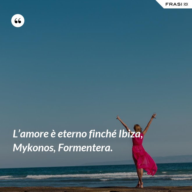 L’amore è eterno finché Ibiza, Mykonos, Formentera. - Anonimo