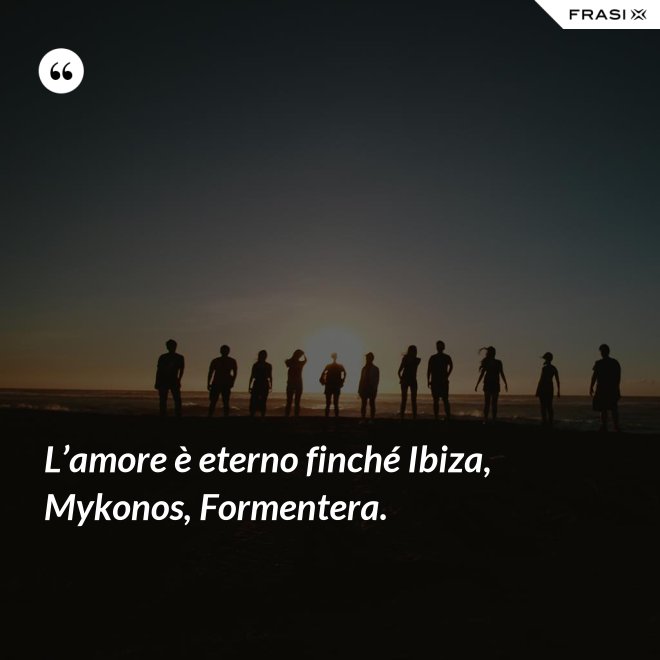 L’amore è eterno finché Ibiza, Mykonos, Formentera. - Anonimo