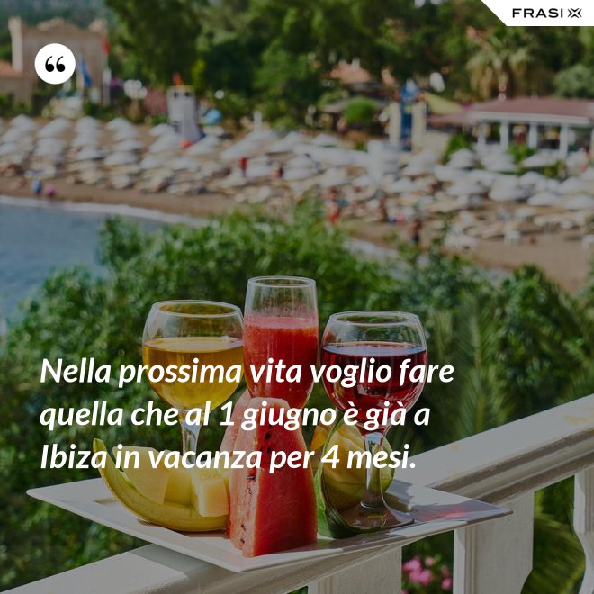 Nella prossima vita voglio fare quella che al 1 giugno è già a Ibiza in vacanza per 4 mesi. - Anonimo