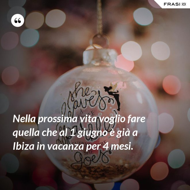 Nella prossima vita voglio fare quella che al 1 giugno è già a Ibiza in vacanza per 4 mesi. - Anonimo