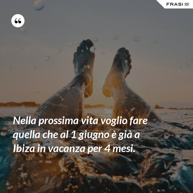 Nella prossima vita voglio fare quella che al 1 giugno è già a Ibiza in vacanza per 4 mesi. - Anonimo