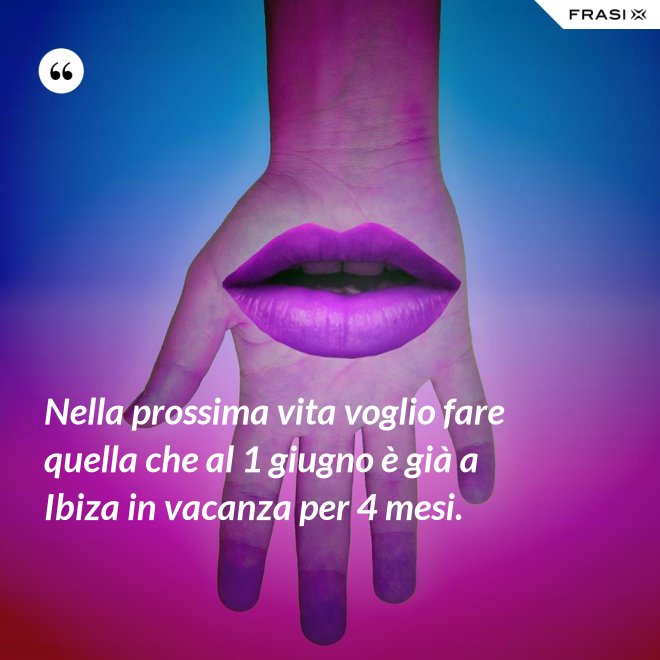 Nella prossima vita voglio fare quella che al 1 giugno è già a Ibiza in vacanza per 4 mesi. - Anonimo