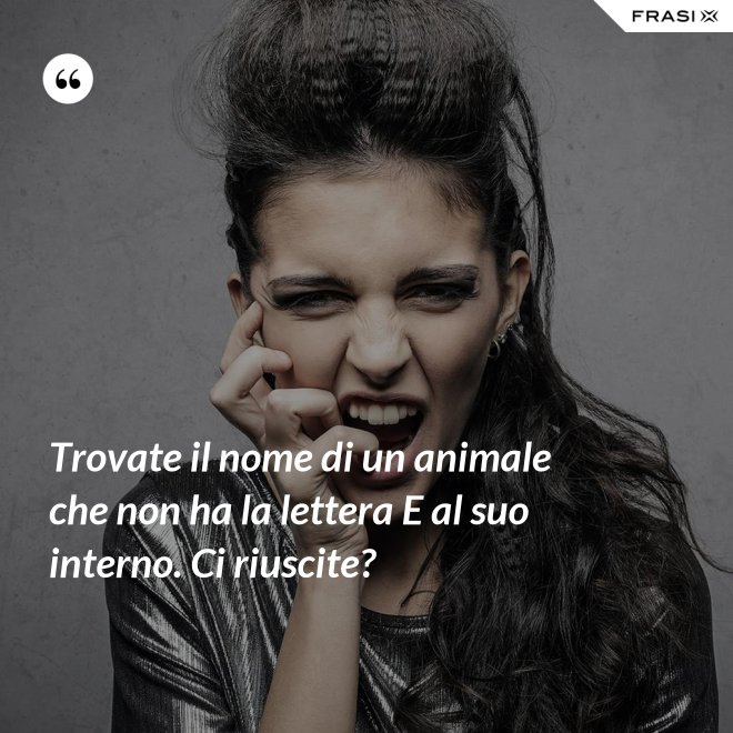 Trovate il nome di un animale che non ha la lettera E al suo interno. Ci riuscite? - Anonimo