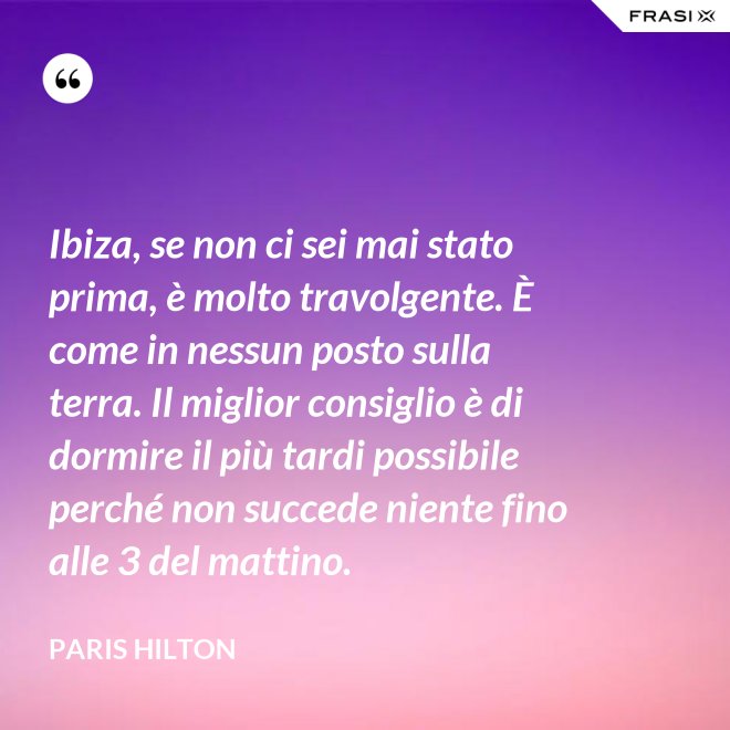 Ibiza, se non ci sei mai stato prima, è molto travolgente. È come in nessun posto sulla terra. Il miglior consiglio è di dormire il più tardi possibile perché non succede niente fino alle 3 del mattino. - Paris Hilton