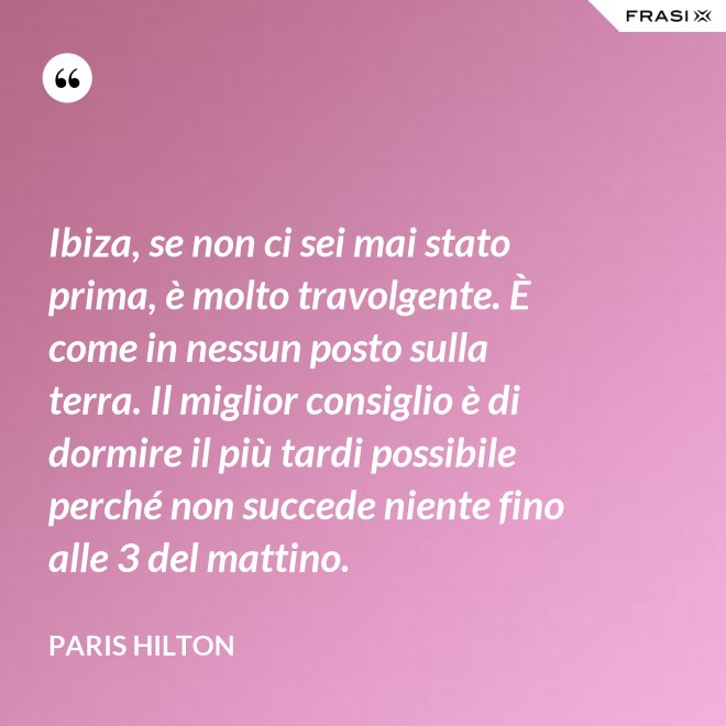 Ibiza, se non ci sei mai stato prima, è molto travolgente. È come in nessun posto sulla terra. Il miglior consiglio è di dormire il più tardi possibile perché non succede niente fino alle 3 del mattino. - Paris Hilton