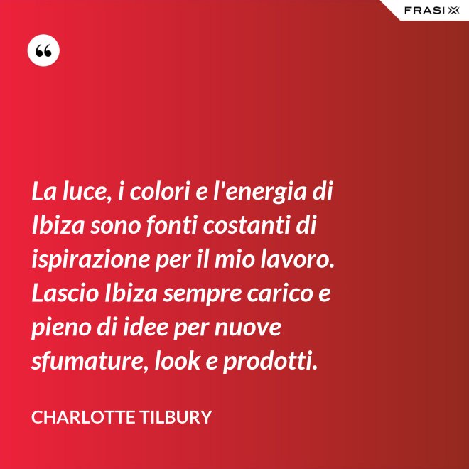 La luce, i colori e l'energia di Ibiza sono fonti costanti di ispirazione per il mio lavoro. Lascio Ibiza sempre carico e pieno di idee per nuove sfumature, look e prodotti. - Charlotte Tilbury
