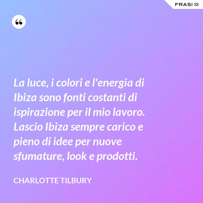 La luce, i colori e l'energia di Ibiza sono fonti costanti di ispirazione per il mio lavoro. Lascio Ibiza sempre carico e pieno di idee per nuove sfumature, look e prodotti. - Charlotte Tilbury