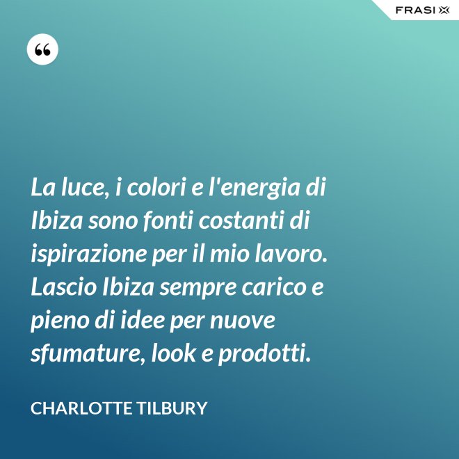 La luce, i colori e l'energia di Ibiza sono fonti costanti di ispirazione per il mio lavoro. Lascio Ibiza sempre carico e pieno di idee per nuove sfumature, look e prodotti. - Charlotte Tilbury
