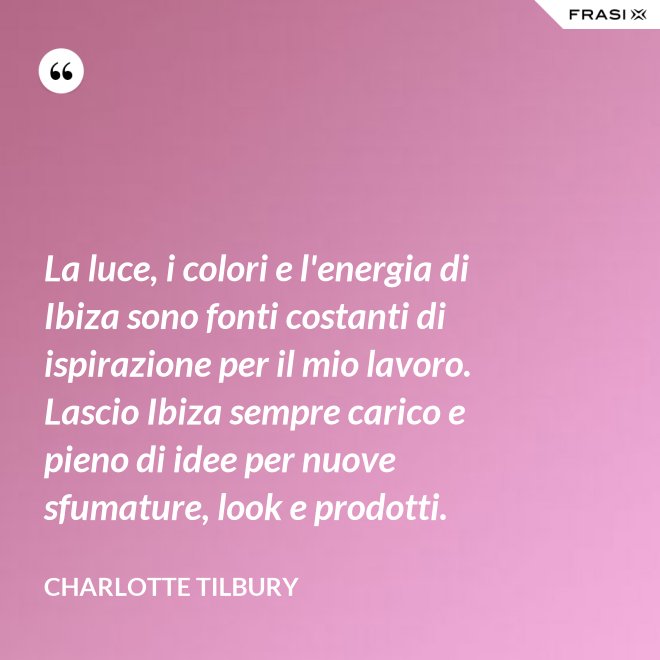 La luce, i colori e l'energia di Ibiza sono fonti costanti di ispirazione per il mio lavoro. Lascio Ibiza sempre carico e pieno di idee per nuove sfumature, look e prodotti. - Charlotte Tilbury