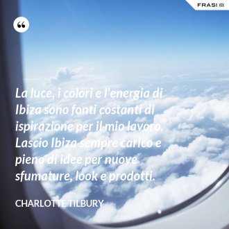 La luce, i colori e l'energia di Ibiza sono fonti costanti di ispirazione per il mio lavoro. Lascio Ibiza sempre carico e pieno di idee per nuove sfumature, look e prodotti. - Charlotte Tilbury