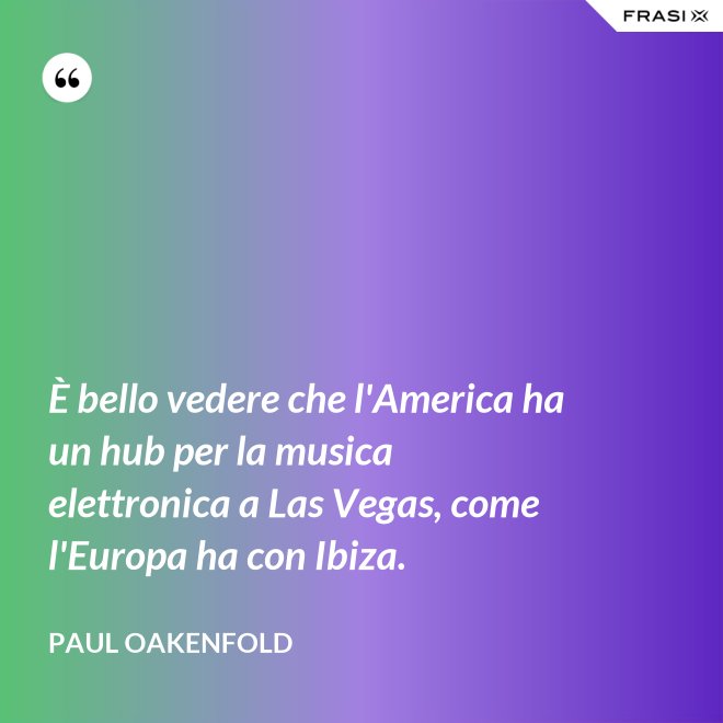 È bello vedere che l'America ha un hub per la musica elettronica a Las Vegas, come l'Europa ha con Ibiza. - Paul Oakenfold