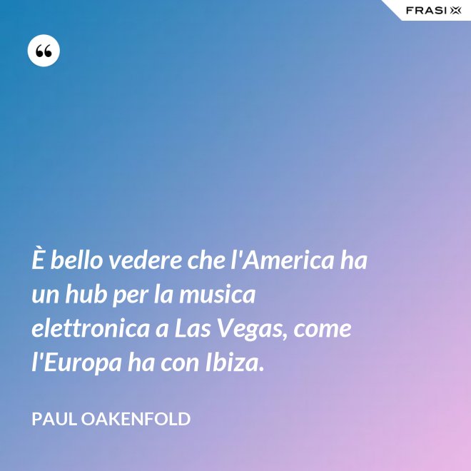 È bello vedere che l'America ha un hub per la musica elettronica a Las Vegas, come l'Europa ha con Ibiza. - Paul Oakenfold
