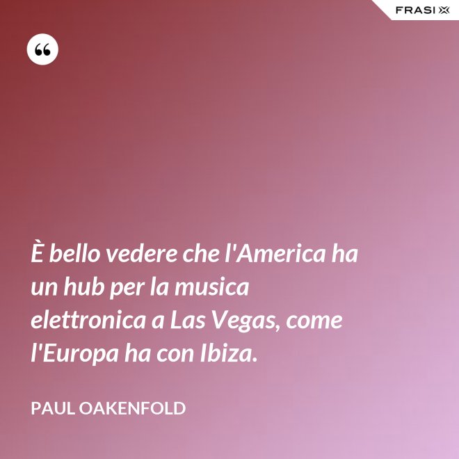 È bello vedere che l'America ha un hub per la musica elettronica a Las Vegas, come l'Europa ha con Ibiza. - Paul Oakenfold
