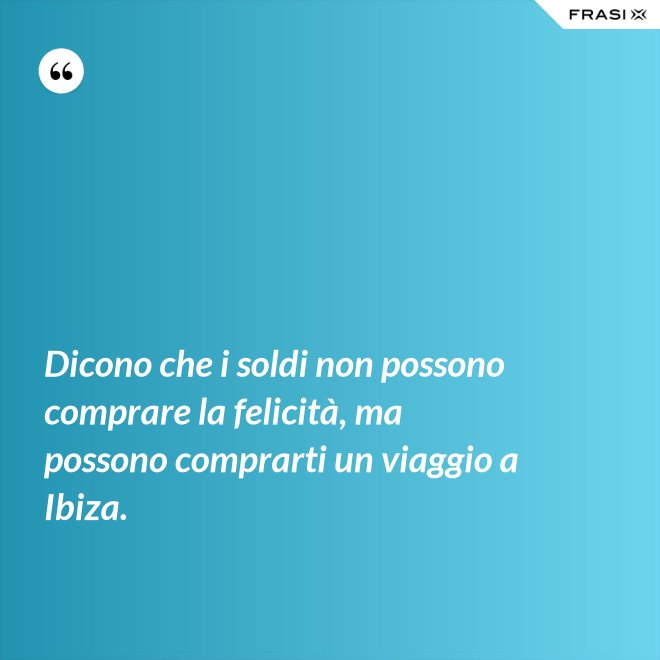 Dicono che i soldi non possono comprare la felicità, ma possono comprarti un viaggio a Ibiza. - Anonimo