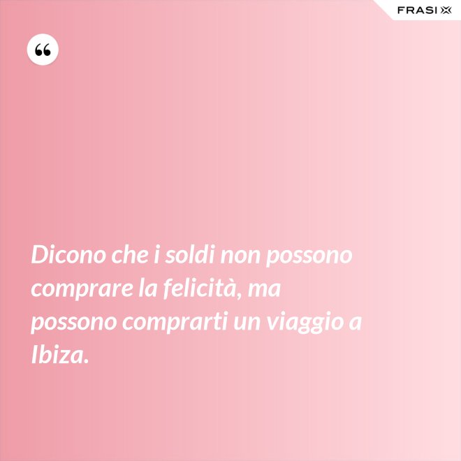 Dicono che i soldi non possono comprare la felicità, ma possono comprarti un viaggio a Ibiza. - Anonimo