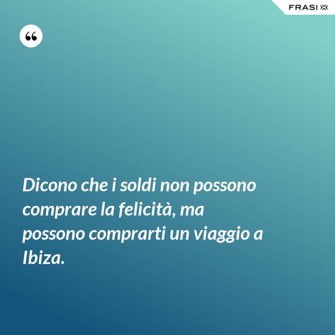 Dicono che i soldi non possono comprare la felicità, ma possono comprarti un viaggio a Ibiza. - Anonimo