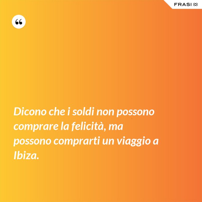 Dicono che i soldi non possono comprare la felicità, ma possono comprarti un viaggio a Ibiza. - Anonimo