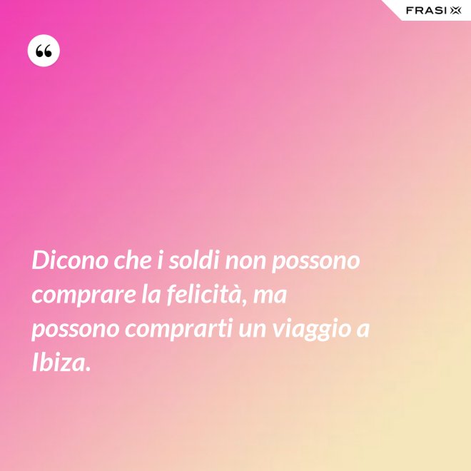 Dicono che i soldi non possono comprare la felicità, ma possono comprarti un viaggio a Ibiza. - Anonimo