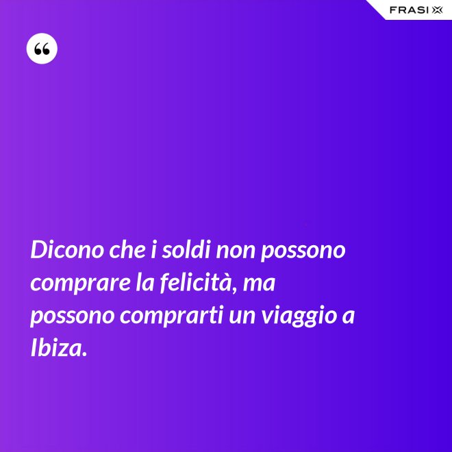 Dicono che i soldi non possono comprare la felicità, ma possono comprarti un viaggio a Ibiza. - Anonimo