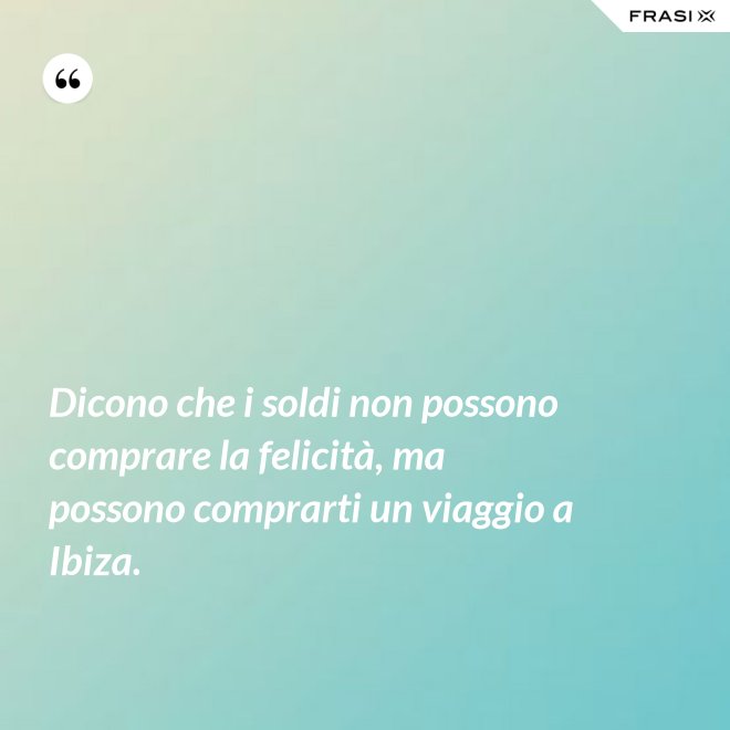 Dicono che i soldi non possono comprare la felicità, ma possono comprarti un viaggio a Ibiza. - Anonimo