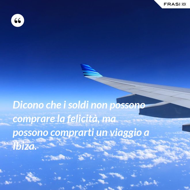 Dicono che i soldi non possono comprare la felicità, ma possono comprarti un viaggio a Ibiza. - Anonimo