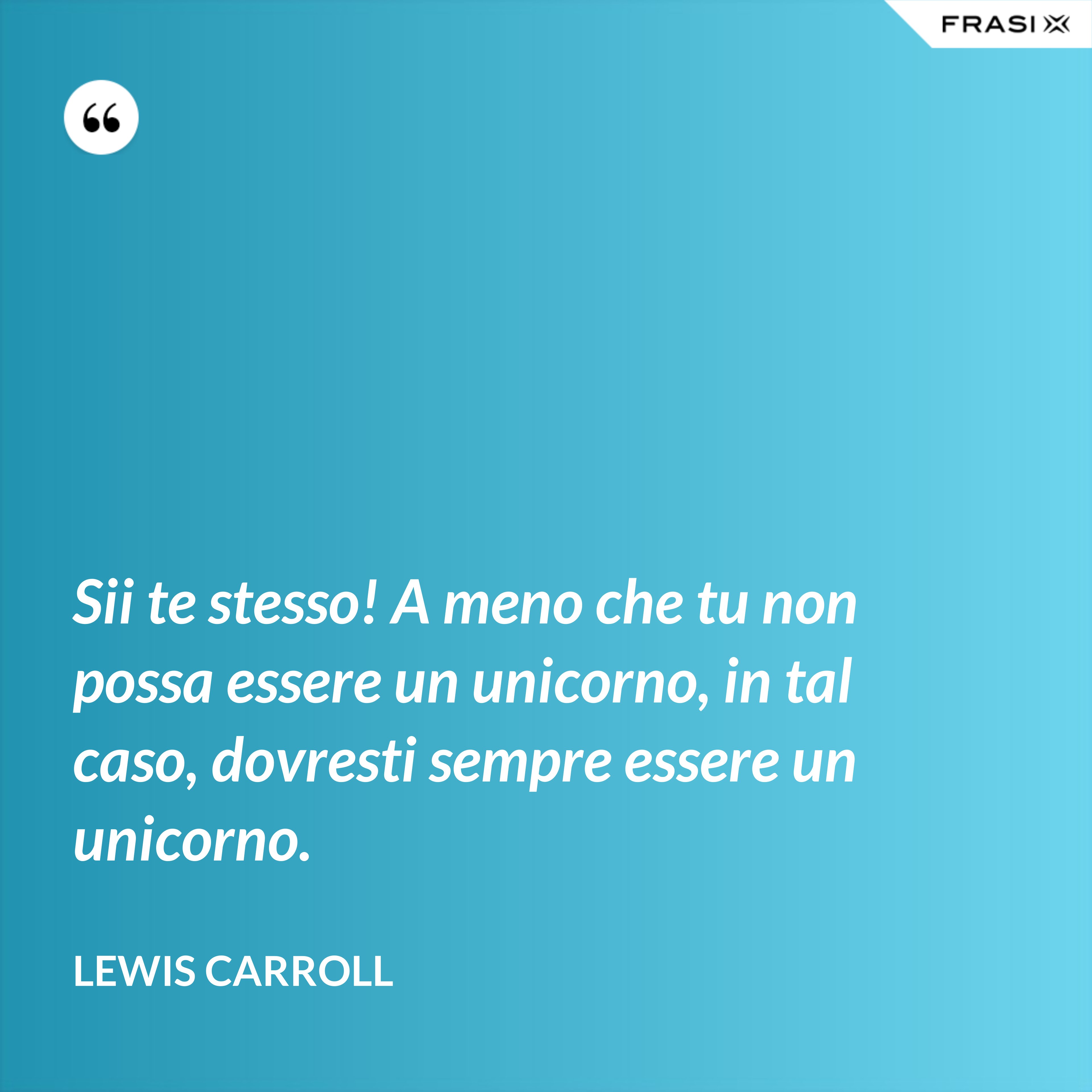 Sii te stesso! A meno che tu non possa essere un unicorno, in tal caso, dovresti sempre essere un unicorno. - Lewis Carroll