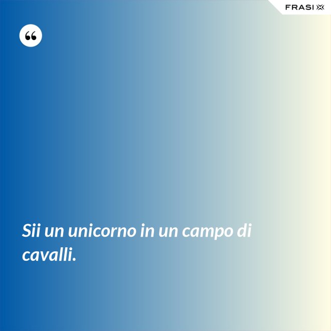 Sii un unicorno in un campo di cavalli. - Anonimo