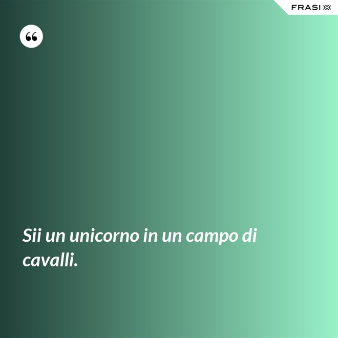 Sii un unicorno in un campo di cavalli. - Anonimo