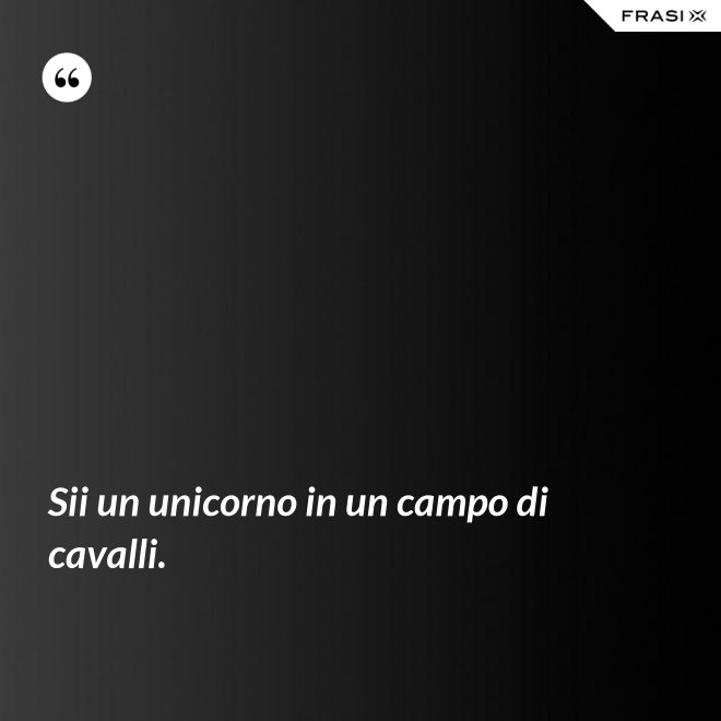 Sii un unicorno in un campo di cavalli. - Anonimo
