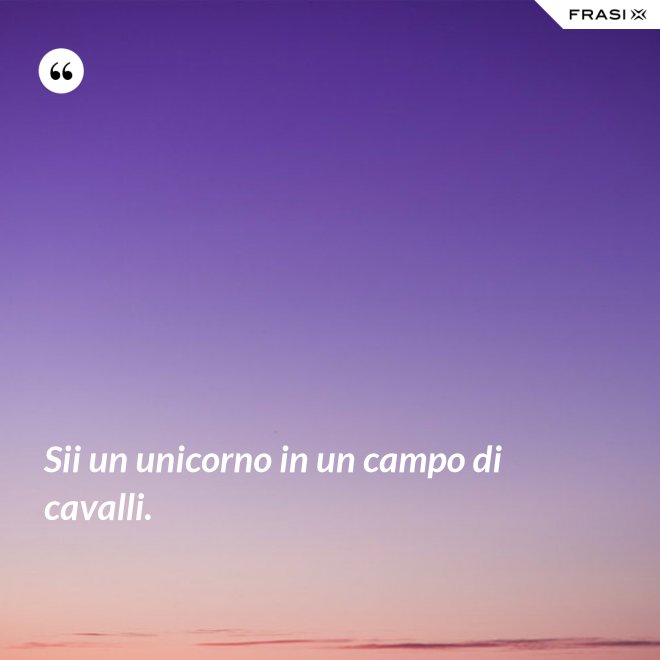 Sii un unicorno in un campo di cavalli. - Anonimo