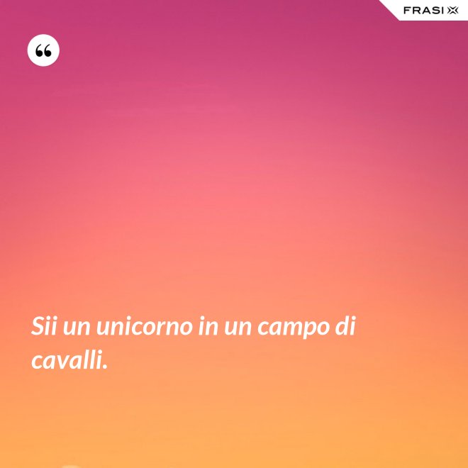 Sii un unicorno in un campo di cavalli. - Anonimo