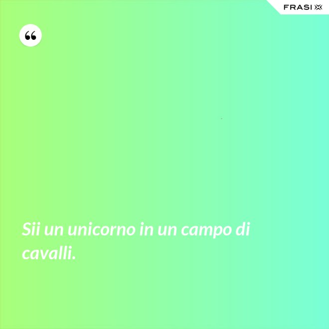 Sii un unicorno in un campo di cavalli. - Anonimo