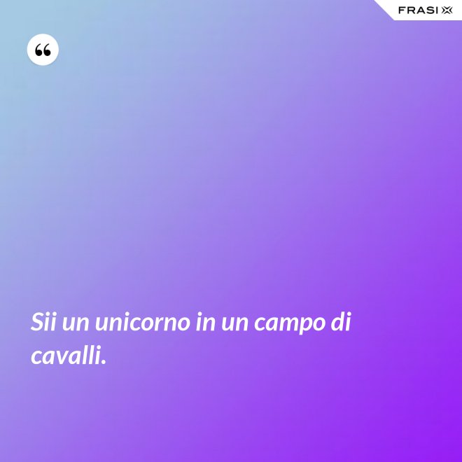 Sii un unicorno in un campo di cavalli. - Anonimo