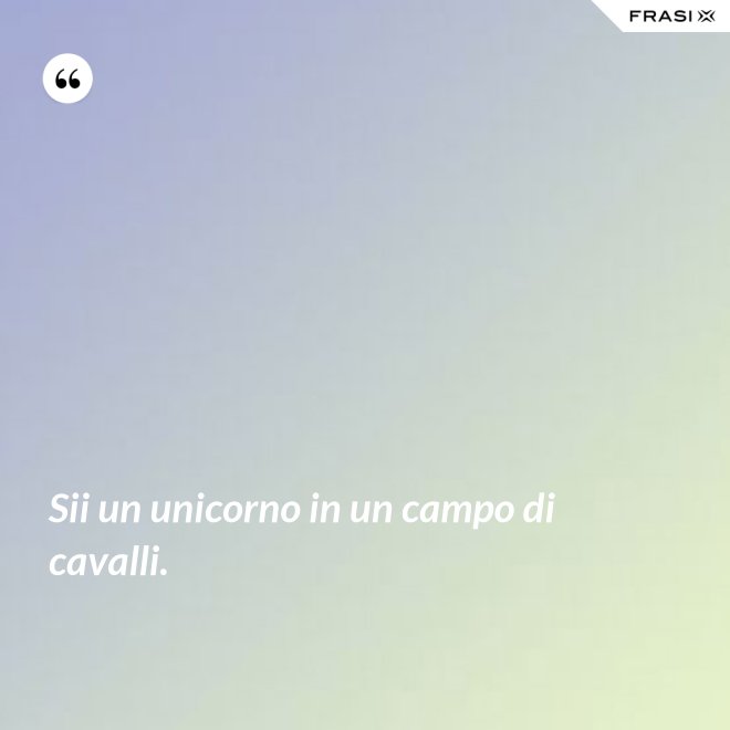 Sii un unicorno in un campo di cavalli. - Anonimo
