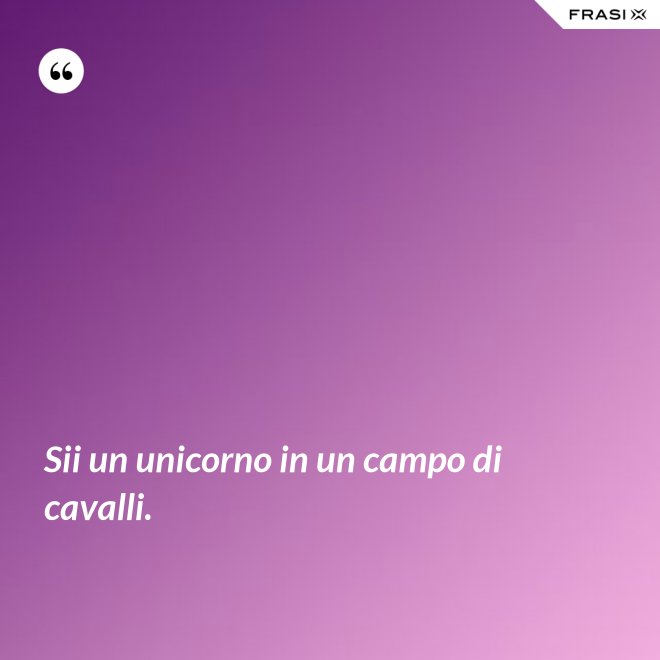 Sii un unicorno in un campo di cavalli. - Anonimo