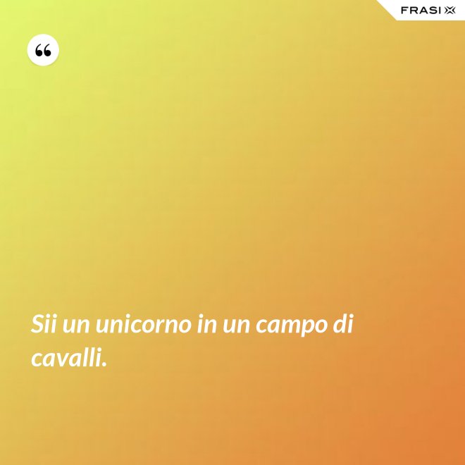 Sii un unicorno in un campo di cavalli. - Anonimo