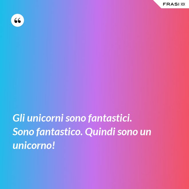 Gli unicorni sono fantastici. Sono fantastico. Quindi sono un unicorno! - Anonimo