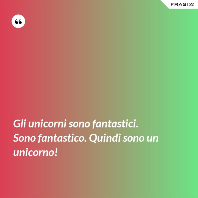Gli unicorni sono fantastici. Sono fantastico. Quindi sono un unicorno! - Anonimo