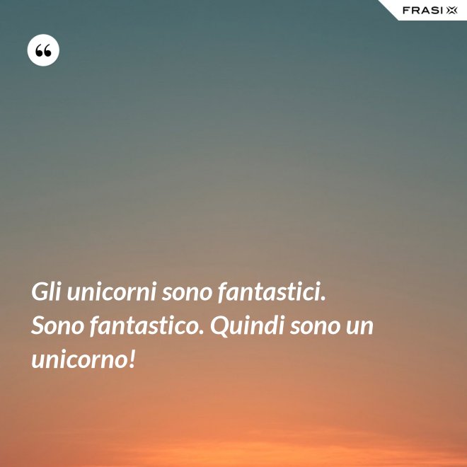 Gli unicorni sono fantastici. Sono fantastico. Quindi sono un unicorno! - Anonimo