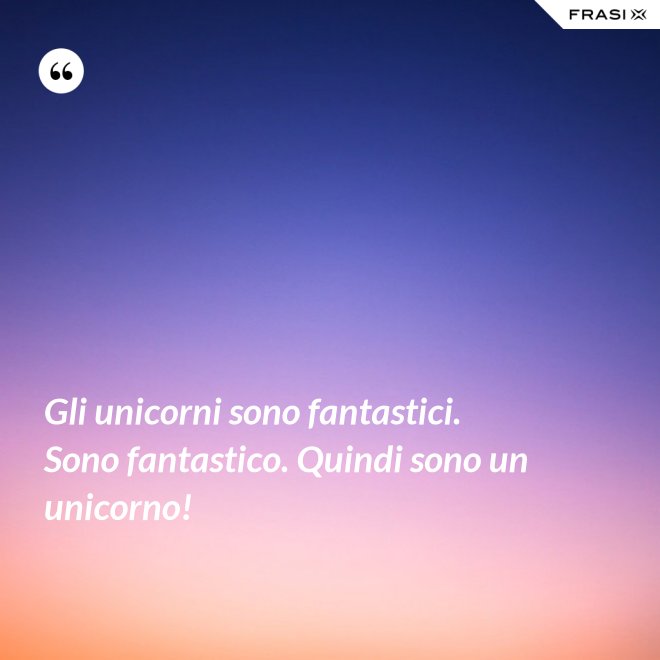 Gli unicorni sono fantastici. Sono fantastico. Quindi sono un unicorno! - Anonimo