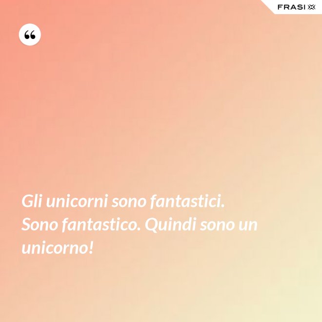 Gli unicorni sono fantastici. Sono fantastico. Quindi sono un unicorno! - Anonimo