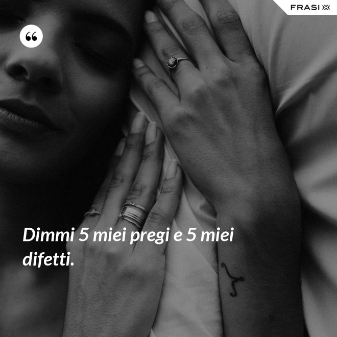 Dimmi 5 miei pregi e 5 miei difetti. - Anonimo