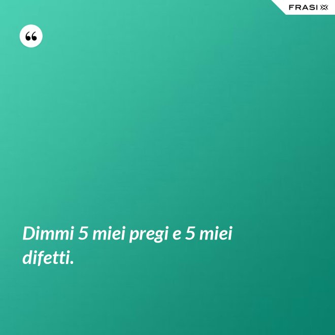 Dimmi 5 miei pregi e 5 miei difetti. - Anonimo