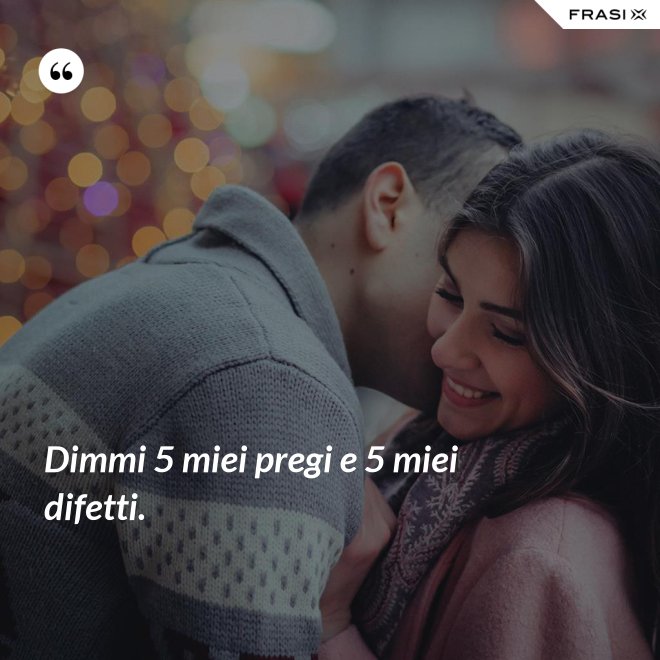 Dimmi 5 miei pregi e 5 miei difetti. - Anonimo