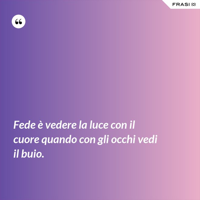 Fede è vedere la luce con il cuore quando con gli occhi vedi il buio. - Anonimo