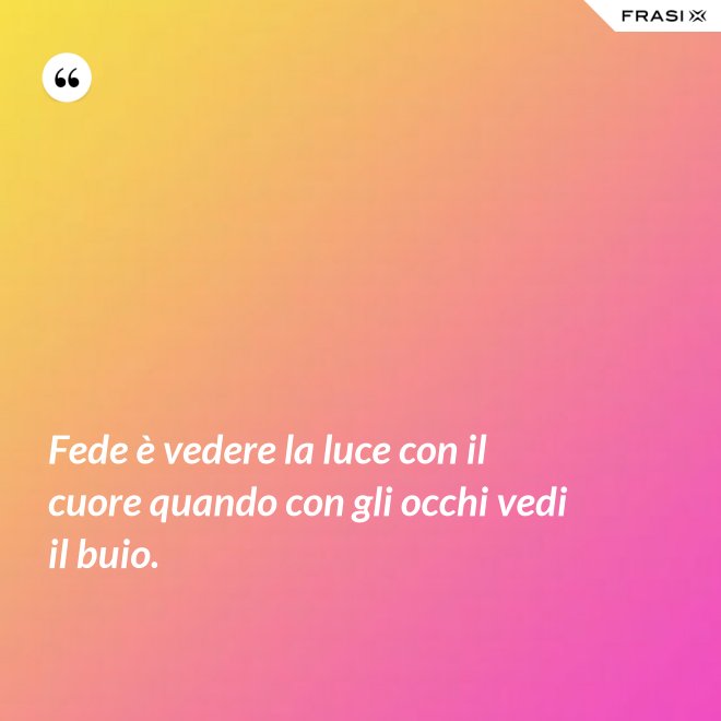 Fede è vedere la luce con il cuore quando con gli occhi vedi il buio. - Anonimo