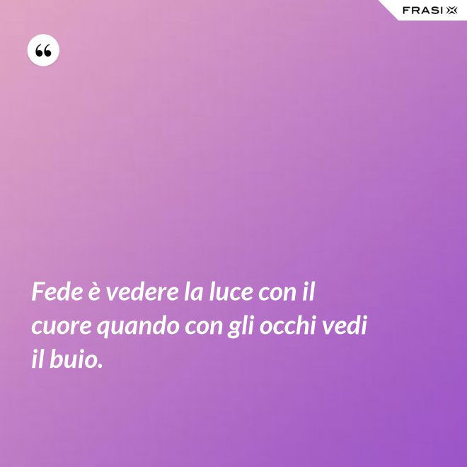 Fede è vedere la luce con il cuore quando con gli occhi vedi il buio. - Anonimo