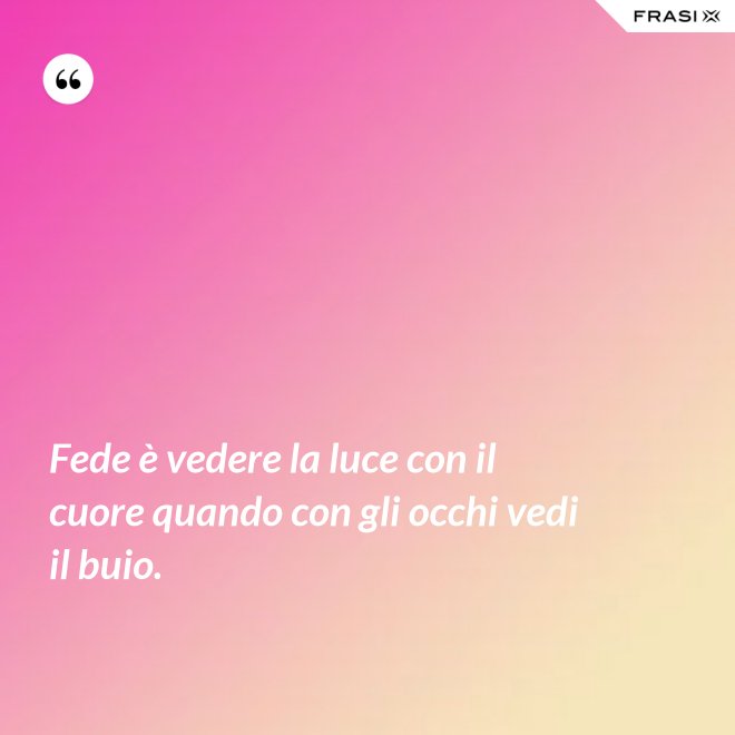 Fede è vedere la luce con il cuore quando con gli occhi vedi il buio. - Anonimo