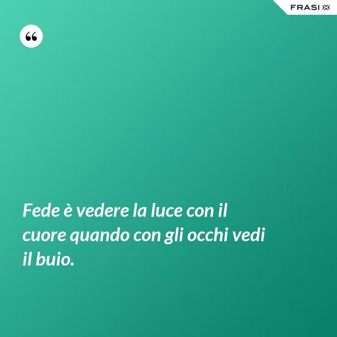 Fede è vedere la luce con il cuore quando con gli occhi vedi il buio. - Anonimo