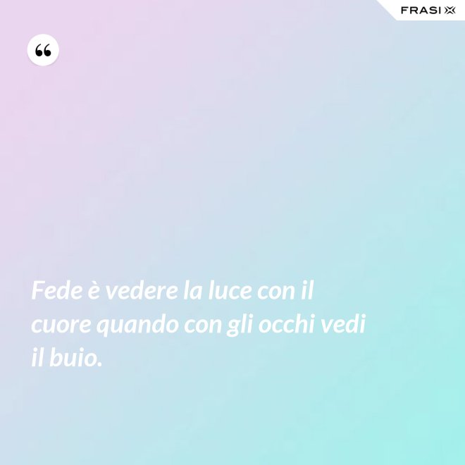 Fede è vedere la luce con il cuore quando con gli occhi vedi il buio. - Anonimo